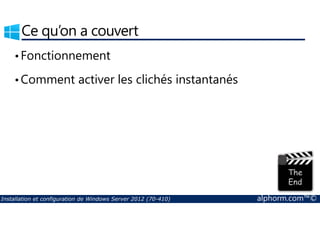 Ce qu’on a couvert 
• Fonctionnement 
•Comment activer les clichés instantanés 
Installation et configuration de Windows Server 2012 (70-410) alphorm.com™© 
 