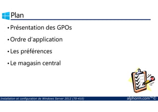 Plan 
•Présentation des GPOs 
•Ordre d’application 
• Les préférences 
• Le magasin central 
Installation et configuration de Windows Server 2012 (70-410) alphorm.com™© 
 