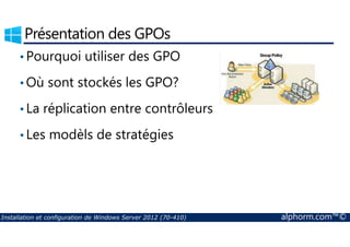 Présentation des GPOs 
•Pourquoi utiliser des GPO 
•Où sont stockés les GPO? 
• La réplication entre contrôleurs 
• Les modèls de stratégies 
Installation et configuration de Windows Server 2012 (70-410) alphorm.com™© 
 