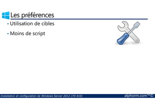 Les préférences 
• Utilisation de cibles 
•Moins de script 
Installation et configuration de Windows Server 2012 (70-410) alphorm.com™© 
 