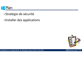 Plan 
•Stratégie de sécurité 
• Installer des applications 
Installation et configuration de Windows Server 2012 (70-410) alphorm.com™© 
 