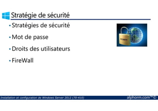 Stratégie de sécurité 
•Stratégies de sécurité 
•Mot de passe 
•Droits des utilisateurs 
• FireWall 
Installation et configuration de Windows Server 2012 (70-410) alphorm.com™© 
 