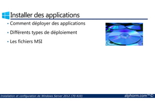 Installer des applications 
• Comment déployer des applications 
• Différents types de déploiement 
• Les fichiers MSI 
Installation et configuration de Windows Server 2012 (70-410) alphorm.com™© 
 