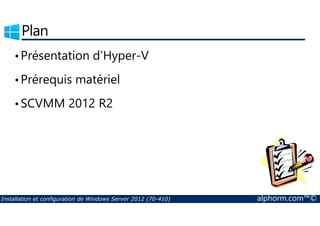 Plan 
•Présentation d’Hyper-V 
•Prérequis matériel 
•SCVMM 2012 R2 
Installation et configuration de Windows Server 2012 (70-410) alphorm.com™© 
 