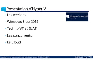 Présentation d’Hyper-V 
• Les versions 
•Windows 8 ou 2012 
•Techno VT et SLAT 
• Les concurrents 
• Le Cloud 
Installation et configuration de Windows Server 2012 (70-410) alphorm.com™© 
 