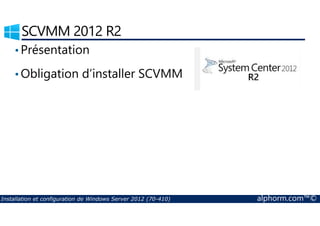 SCVMM 2012 R2 
•Présentation 
•Obligation d’installer SCVMM 
Installation et configuration de Windows Server 2012 (70-410) alphorm.com™© 
 