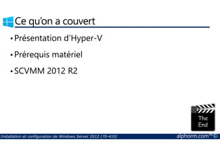 Ce qu’on a couvert 
•Présentation d’Hyper-V 
•Prérequis matériel 
•SCVMM 2012 R2 
Installation et configuration de Windows Server 2012 (70-410) alphorm.com™© 
 