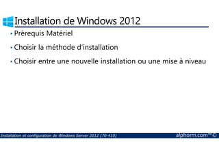 Installation de Windows 2012 
• Prérequis Matériel 
• Choisir la méthode d’installation 
• Choisir entre une nouvelle installation ou une mise à niveau 
Installation et configuration de Windows Server 2012 (70-410) alphorm.com™© 
 