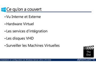 Ce qu’on a couvert 
•Vu Interne et Externe 
•Hardware Virtuel 
• Les services d’intégration 
• Les disques VHD 
•Surveiller les Machines Virtuelles 
Installation et configuration de Windows Server 2012 (70-410) alphorm.com™© 
 