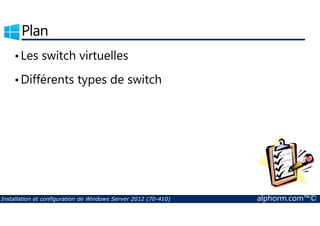 Plan 
• Les switch virtuelles 
•Différents types de switch 
Installation et configuration de Windows Server 2012 (70-410) alphorm.com™© 
 