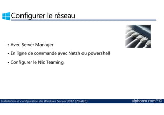 Configurer le réseau 
• Avec Server Manager 
• En ligne de commande avec Netsh ou powershell 
• Configurer le Nic Teaming 
Installation et configuration de Windows Server 2012 (70-410) alphorm.com™© 
 