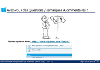 Avez-vous des Questions /Remarques /Commentaires ? 
Forum alphorm.com : http://www.alphorm.com/forum/ 
Installation et configuration de Windows Server 2012 (70-410) alphorm.com™© 
 