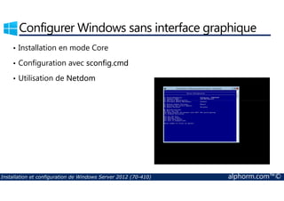 Configurer Windows sans interface graphique 
• Installation en mode Core 
• Configuration avec sconfig.cmd 
• Utilisation de Netdom 
Installation et configuration de Windows Server 2012 (70-410) alphorm.com™© 
 