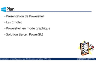 Plan 
• Présentation de Powershell 
• Les Cmdlet 
• Powershell en mode graphique 
• Solution tierce : PowerGUI 
Installation et configuration de Windows Server 2012 (70-410) alphorm.com™© 
 