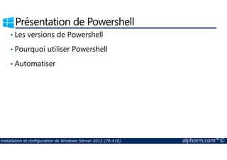 Présentation de Powershell 
• Les versions de Powershell 
• Pourquoi utiliser Powershell 
• Automatiser 
Installation et configuration de Windows Server 2012 (70-410) alphorm.com™© 
 