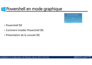 Powershell en mode graphique 
• Powershell ISE 
• Comment installer Powershell ISE 
• Présentation de la console ISE 
Installation et configuration de Windows Server 2012 (70-410) alphorm.com™© 
 