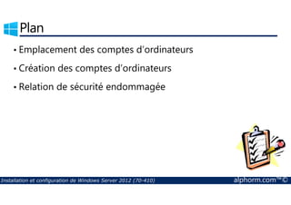 Plan 
• Emplacement des comptes d’ordinateurs 
• Création des comptes d’ordinateurs 
• Relation de sécurité endommagée 
Installation et configuration de Windows Server 2012 (70-410) alphorm.com™© 
 