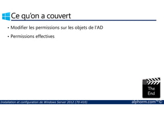 Ce qu’on a couvert 
• Modifier les permissions sur les objets de l’AD 
• Permissions effectives 
Installation et configuration de Windows Server 2012 (70-410) alphorm.com™© 
 