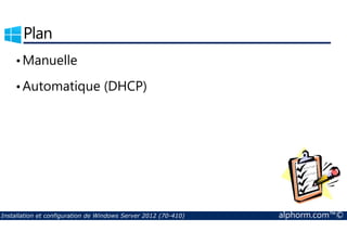Plan 
•Manuelle 
•Automatique (DHCP) 
Installation et configuration de Windows Server 2012 (70-410) alphorm.com™© 
 
