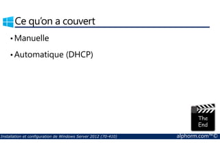 Ce qu’on a couvert 
•Manuelle 
•Automatique (DHCP) 
Installation et configuration de Windows Server 2012 (70-410) alphorm.com™© 
 