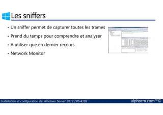 Les sniffers 
• Un sniffer permet de capturer toutes les trames 
• Prend du temps pour comprendre et analyser 
• A utiliser que en dernier recours 
• Network Monitor 
Installation et configuration de Windows Server 2012 (70-410) alphorm.com™© 
 