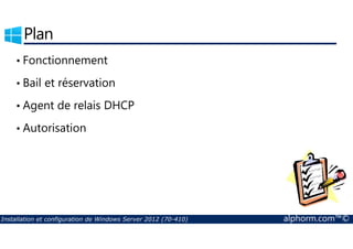 Plan 
• Fonctionnement 
• Bail et réservation 
• Agent de relais DHCP 
• Autorisation 
Installation et configuration de Windows Server 2012 (70-410) alphorm.com™© 
 
