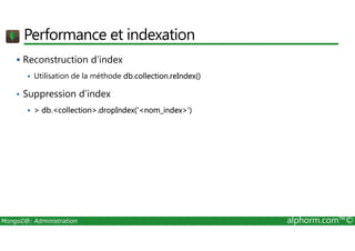 Performance et indexation 
 Reconstruction d’index 
 Utilisation de la méthode db.collection.reIndex() 
• Suppression d’index 
  db.collection.dropIndex('nom_index') 
MongoDB: Administration alphorm.com™© 
 