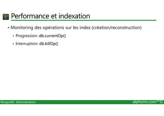 Performance et indexation 
 Monitoring des opérations sur les index (création/reconstruction) 
 Progression: db.currentOp() 
 Interruption: db.killOp() 
MongoDB: Administration alphorm.com™© 
 