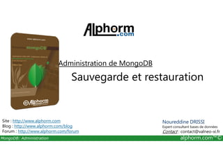 Administration de MongoDB 
Sauvegarde et restauration 
Site : http://www.alphorm.com 
Blog : http://www.alphorm.com/blog 
Forum : http://www.alphorm.com/forum 
Noureddine DRISSI 
Expert consultant bases de données 
Contact : contact@valneo-xi.fr 
MongoDB: Administration alphorm.com™© 
 