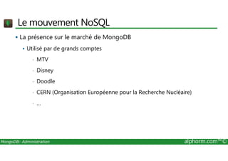 Le mouvement NoSQL 
 La présence sur le marché de MongoDB 
 Utilisé par de grands comptes 
• MTV 
• Disney 
• Doodle 
• CERN (Organisation Européenne pour la Recherche Nucléaire) 
• … 
MongoDB: Administration alphorm.com™© 
 