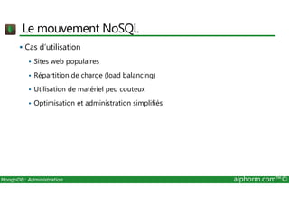 Le mouvement NoSQL 
 Cas d’utilisation 
 Sites web populaires 
 Répartition de charge (load balancing) 
 Utilisation de matériel peu couteux 
 Optimisation et administration simplifiés 
MongoDB: Administration alphorm.com™© 
 