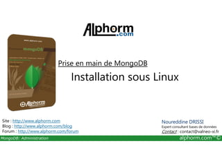 Prise en main de MongoDB 
Installation sous Linux 
Site : http://www.alphorm.com 
Blog : http://www.alphorm.com/blog 
Forum : http://www.alphorm.com/forum 
Noureddine DRISSI 
Expert consultant bases de données 
Contact : contact@valneo-xi.fr 
MongoDB: Administration alphorm.com™© 
 