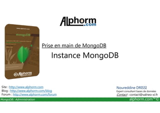 Prise en main de MongoDB 
Instance MongoDB 
Site : http://www.alphorm.com 
Blog : http://www.alphorm.com/blog 
Forum : http://www.alphorm.com/forum 
Noureddine DRISSI 
Expert consultant bases de données 
Contact : contact@valneo-xi.fr 
MongoDB: Administration alphorm.com™© 
 