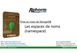 Prise en main de MongoDB 
Les espaces de noms 
(namespace) 
Site : http://www.alphorm.com 
Blog : http://www.alphorm.com/blog 
Forum : http://www.alphorm.com/forum 
Noureddine DRISSI 
Expert consultant bases de données 
Contact : contact@valneo-xi.fr 
MongoDB: Administration alphorm.com™© 
 