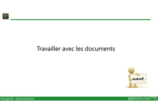 Travailler avec les documents 
MongoDB: Administration alphorm.com™© 
 
