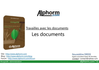 Travailles avec les documents 
Les documents 
Site : http://www.alphorm.com 
Blog : http://www.alphorm.com/blog 
Forum : http://www.alphorm.com/forum 
Noureddine DRISSI 
Expert consultant bases de données 
Contact : contact@valneo-xi.fr 
MongoDB: Administration alphorm.com™© 
 