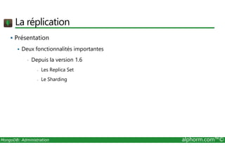 La réplication 
 Présentation 
 Deux fonctionnalités importantes 
• Depuis la version 1.6 
- Les Replica Set 
- Le Sharding 
MongoDB: Administration alphorm.com™© 
 