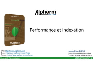 Performance et indexation 
Site : http://www.alphorm.com 
Blog : http://www.alphorm.com/blog 
Forum : http://www.alphorm.com/forum 
Noureddine DRISSI 
Expert consultant bases de données 
Contact : contact@valneo-xi.fr 
MongoDB: Administration alphorm.com™© 
 