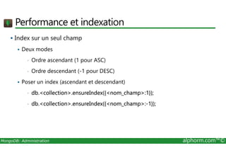Performance et indexation 
 Index sur un seul champ 
 Deux modes 
• Ordre ascendant (1 pour ASC) 
• Ordre descendant (-1 pour DESC) 
 Poser un index (ascendant et descendant) 
• db.collection.ensureIndex({nom_champ:1}); 
• db.collection.ensureIndex({nom_champ:-1}); 
MongoDB: Administration alphorm.com™© 
 