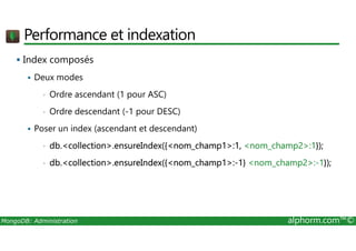 Performance et indexation 
 Index composés 
 Deux modes 
• Ordre ascendant (1 pour ASC) 
• Ordre descendant (-1 pour DESC) 
 Poser un index (ascendant et descendant) 
• db.collection.ensureIndex({nom_champ1:1, nom_champ2:1}); 
• db.collection.ensureIndex({nom_champ1:-1} nom_champ2:-1}); 
MongoDB: Administration alphorm.com™© 
 