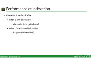 Performance et indexation 
 Visualisation des index 
 Index d’une collection 
• db.collection.getIndexes() 
 Index d’une base de données 
• db.system.indexes.find() 
MongoDB: Administration alphorm.com™© 
 