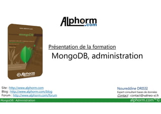 Présentation de la formation 
MongoDB, administration 
Site : http://www.alphorm.com 
Blog : http://www.alphorm.com/blog 
Forum : http://www.alphorm.com/forum 
Noureddine DRISSI 
Expert consultant bases de données 
Contact : contact@valneo-xi.fr 
MongoDB: Administration alphorm.com™© 
 