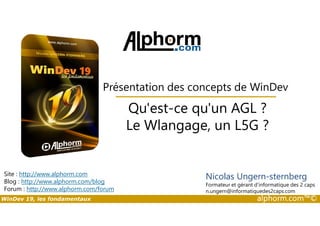 Présentation des concepts de WinDev 
Qu'est-ce qu'un AGL ? 
Site : http://www.alphorm.com 
Blog : http://www.alphorm.com/blog 
Forum : http://www.alphorm.com/forum 
Le Wlangage, un L5G ? 
Nicolas Ungern-sternberg 
Formateur et gérant d’informatique des 2 caps 
n.ungern@informatiquedes2caps.com 
WinDev 19, les fondamentaux alphorm.com™© 
 