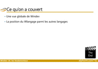 Ce qu’on a couvert 
• Une vue globale de Windev 
• La position du Wlangage parmi les autres langages 
WinDev 19, les fondamentaux alphorm.com™© 
 