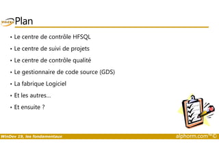Plan 
• Le centre de contrôle HFSQL 
• Le centre de suivi de projets 
• Le centre de contrôle qualité 
• Le gestionnaire de code source (GDS) 
• La fabrique Logiciel 
• Et les autres… 
• Et ensuite ? 
WinDev 19, les fondamentaux alphorm.com™© 
 