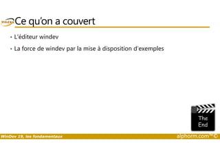 Ce qu’on a couvert 
• L’éditeur windev 
• La force de windev par la mise à disposition d’exemples 
WinDev 19, les fondamentaux alphorm.com™© 
 