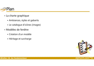 Plan 
• La charte graphique 
 Ambiances, styles et gabarits 
 Le catalogue d’icônes (images) 
• Modèles de fenêtre 
Création d’un modèle 
  Héritage et surcharge 
WinDev 19, les fondamentaux alphorm.com™© 
 