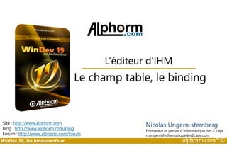 L’éditeur d’IHM 
Le champ table, le binding 
Site : http://www.alphorm.com 
Blog : http://www.alphorm.com/blog 
Forum : http://www.alphorm.com/forum 
Nicolas Ungern-sternberg 
Formateur et gérant d’informatique des 2 caps 
n.ungern@informatiquedes2caps.com 
WinDev 19, les fondamentaux alphorm.com™© 
 