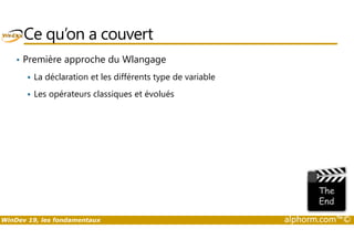 Ce qu’on a couvert 
• Première approche du Wlangage 
 La déclaration et les différents type de variable 
 Les opérateurs classiques et évolués 
WinDev 19, les fondamentaux alphorm.com™© 
 