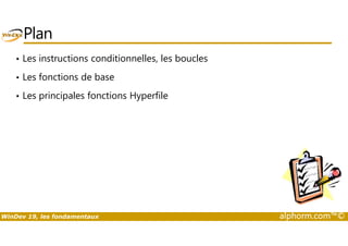 Plan 
• Les instructions conditionnelles, les boucles 
• Les fonctions de base 
• Les principales fonctions Hyperfile 
WinDev 19, les fondamentaux alphorm.com™© 
 